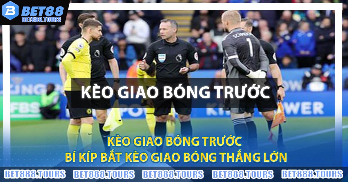 Kèo Giao Bóng Trước - Bí Kíp Bắt Kèo Giao Bóng Thắng Lớn
